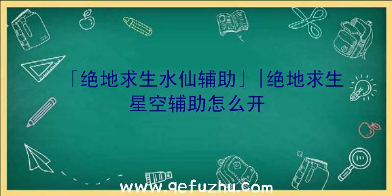 「绝地求生水仙辅助」|绝地求生星空辅助怎么开